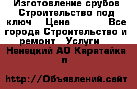 Изготовление срубов.Строительство под ключ. › Цена ­ 8 000 - Все города Строительство и ремонт » Услуги   . Ненецкий АО,Каратайка п.